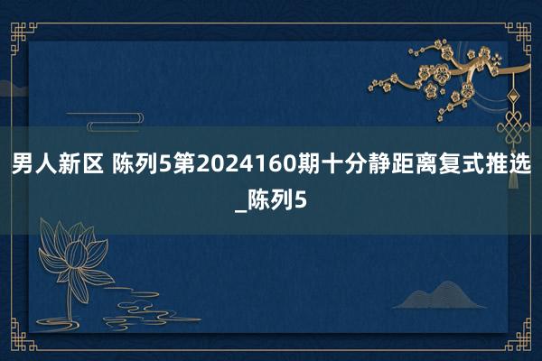 男人新区 陈列5第2024160期十分静距离复式推选_陈列5