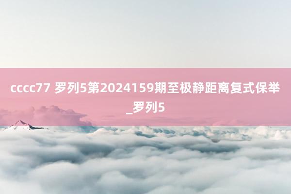 cccc77 罗列5第2024159期至极静距离复式保举_罗列5