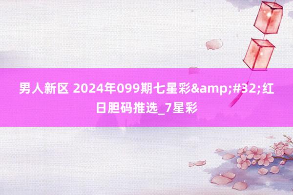 男人新区 2024年099期七星彩&#32;红日胆码推选_7星彩