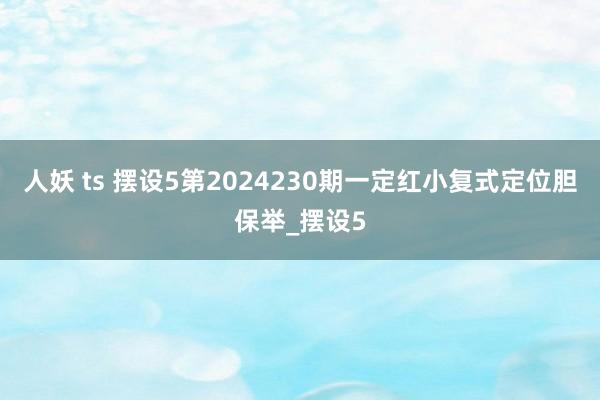 人妖 ts 摆设5第2024230期一定红小复式定位胆保举_摆设5