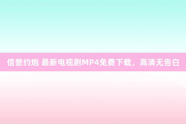 信誉约炮 最新电视剧MP4免费下载，高清无告白