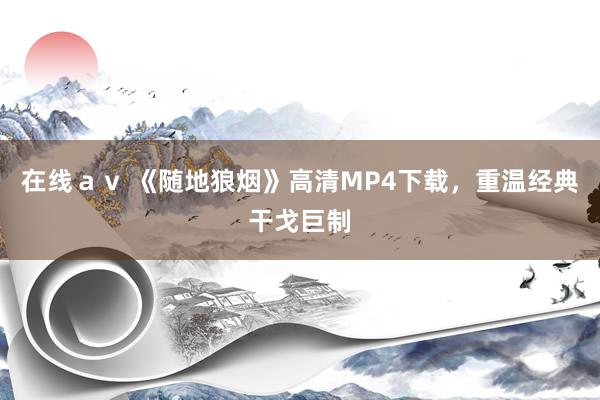 在线ａｖ 《随地狼烟》高清MP4下载，重温经典干戈巨制