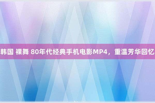 韩国 裸舞 80年代经典手机电影MP4，重温芳华回忆