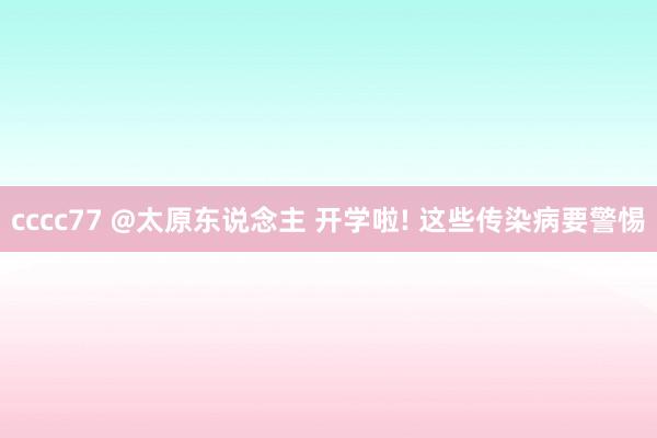 cccc77 @太原东说念主 开学啦! 这些传染病要警惕