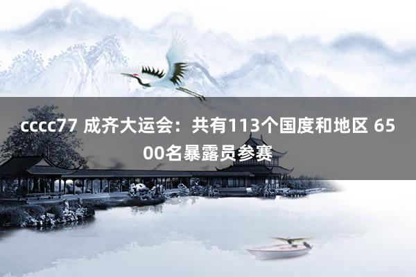 cccc77 成齐大运会：共有113个国度和地区 6500名暴露员参赛