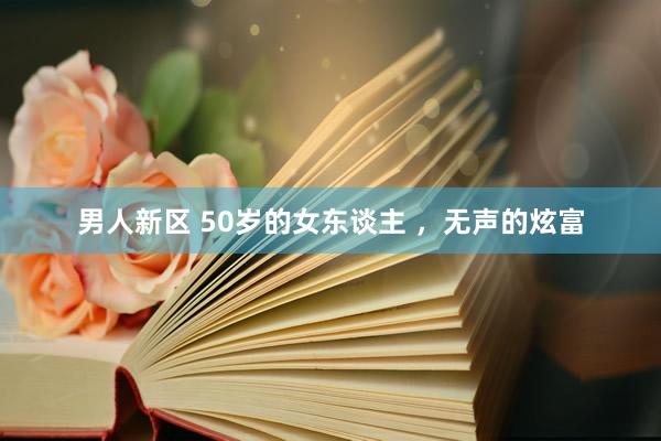 男人新区 50岁的女东谈主 ，无声的炫富