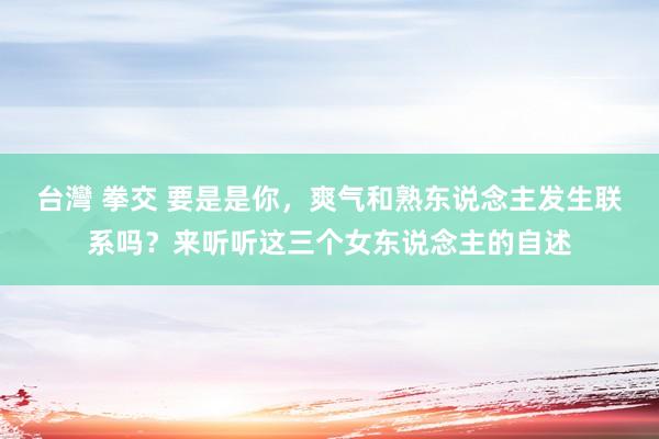 台灣 拳交 要是是你，爽气和熟东说念主发生联系吗？来听听这三个女东说念主的自述