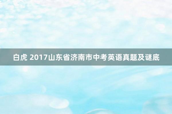 白虎 2017山东省济南市中考英语真题及谜底