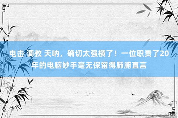 电击 调教 天呐，确切太强横了！一位职责了20年的电脑妙手毫无保留得肺腑直言