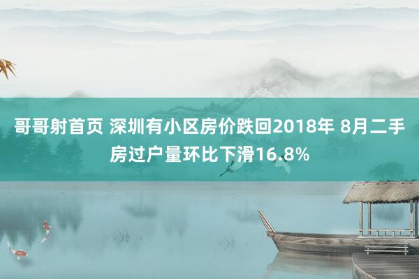 哥哥射首页 深圳有小区房价跌回2018年 8月二手房过户量环比下滑16.8%