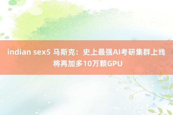 indian sex5 马斯克：史上最强AI考研集群上线 将再加多10万颗GPU