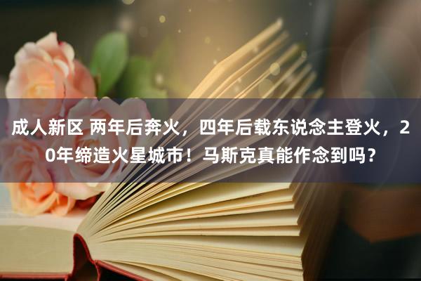 成人新区 两年后奔火，四年后载东说念主登火，20年缔造火星城市！马斯克真能作念到吗？