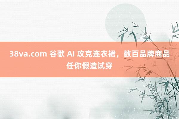 38va.com 谷歌 AI 攻克连衣裙，数百品牌商品任你假造试穿