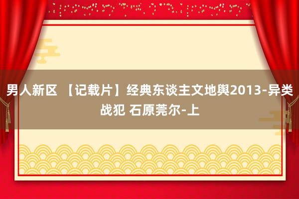 男人新区 【记载片】经典东谈主文地舆2013-异类战犯 石原莞尔-上