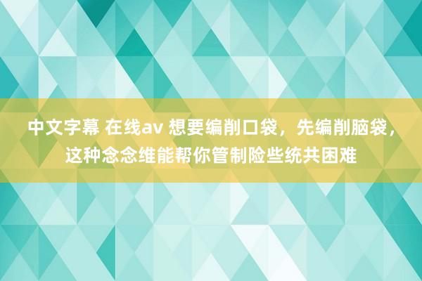 中文字幕 在线av 想要编削口袋，先编削脑袋，这种念念维能帮你管制险些统共困难