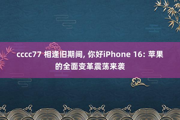 cccc77 相逢旧期间， 你好iPhone 16: 苹果的全面变革震荡来袭