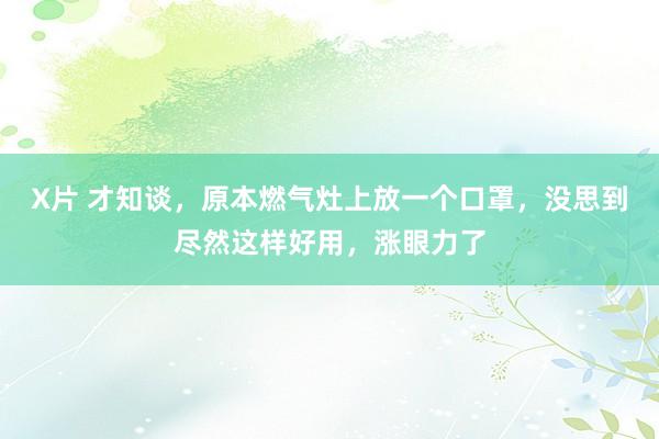 X片 才知谈，原本燃气灶上放一个口罩，没思到尽然这样好用，涨眼力了