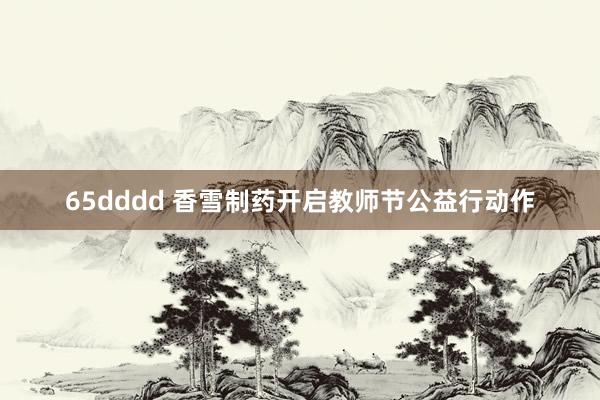 65dddd 香雪制药开启教师节公益行动作