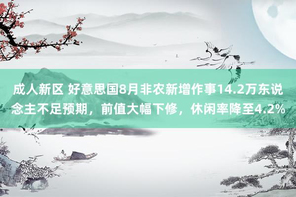 成人新区 好意思国8月非农新增作事14.2万东说念主不足预期，前值大幅下修，休闲率降至4.2%