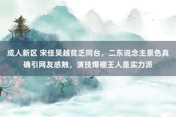 成人新区 宋佳吴越贫乏同台，二东说念主景色真确引网友感触，演技爆棚王人是实力派