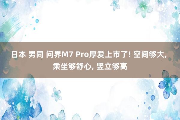 日本 男同 问界M7 Pro厚爱上市了! 空间够大， 乘坐够舒心， 竖立够高