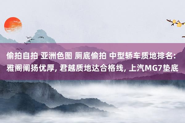 偷拍自拍 亚洲色图 厕底偷拍 中型轿车质地排名: 雅阁阐扬优厚， 君越质地达合格线， 上汽MG7垫底