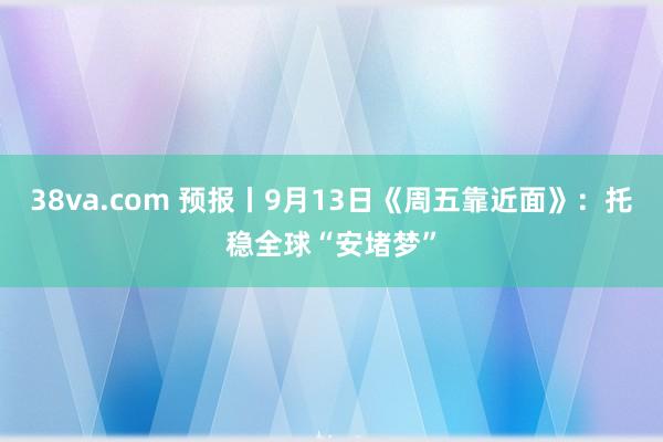 38va.com 预报丨9月13日《周五靠近面》：托稳全球“安堵梦”