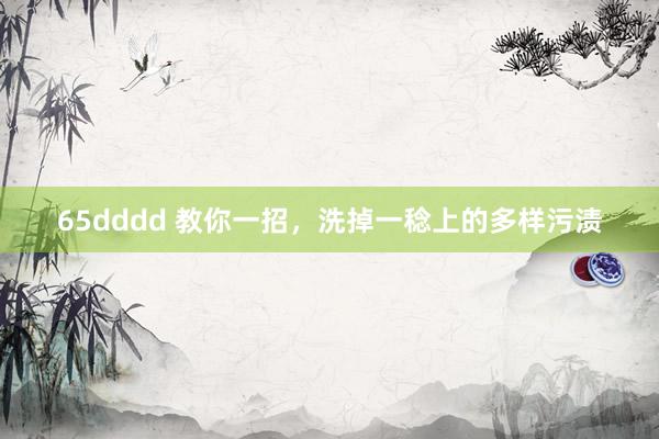 65dddd 教你一招，洗掉一稔上的多样污渍