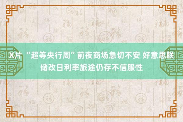 X片 “超等央行周”前夜商场急切不安 好意思联储改日利率旅途仍存不信服性