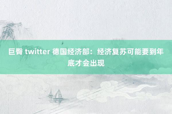 巨臀 twitter 德国经济部：经济复苏可能要到年底才会出现