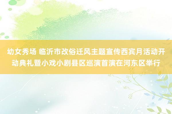 幼女秀场 临沂市改俗迁风主题宣传西宾月活动开动典礼暨小戏小剧县区巡演首演在河东区举行