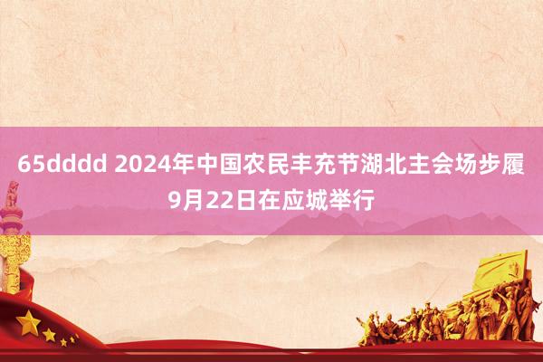 65dddd 2024年中国农民丰充节湖北主会场步履9月22日在应城举行