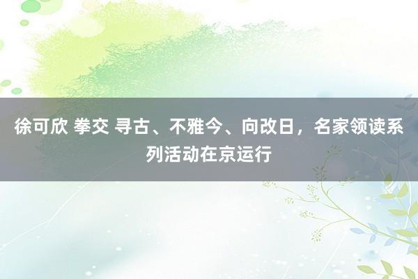 徐可欣 拳交 寻古、不雅今、向改日，名家领读系列活动在京运行