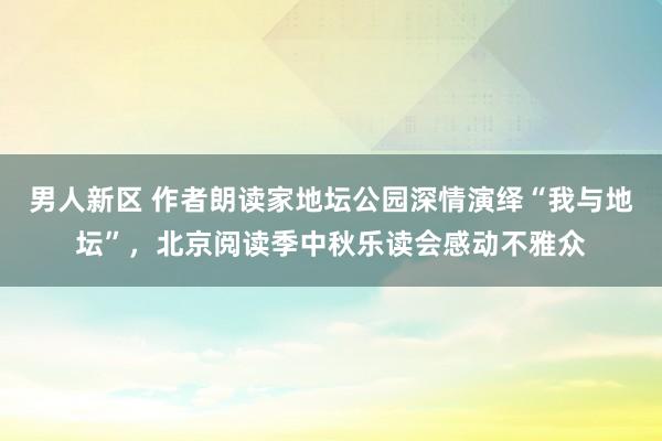 男人新区 作者朗读家地坛公园深情演绎“我与地坛”，北京阅读季中秋乐读会感动不雅众