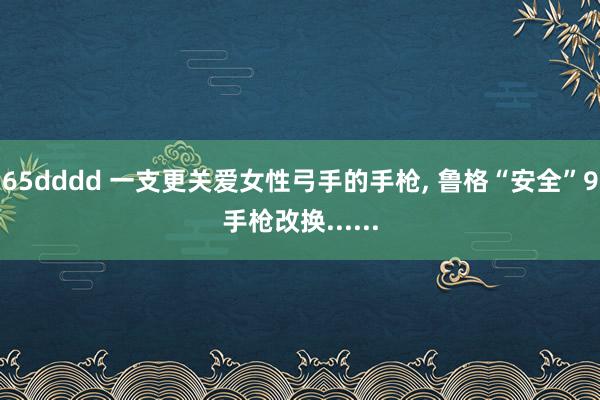 65dddd 一支更关爱女性弓手的手枪， 鲁格“安全”9手枪改换......