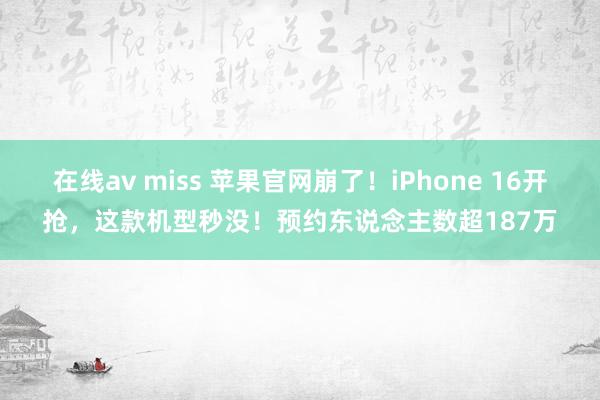 在线av miss 苹果官网崩了！iPhone 16开抢，这款机型秒没！预约东说念主数超187万