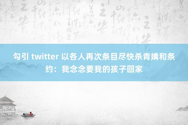 勾引 twitter 以各人再次条目尽快杀青媾和条约：我念念要我的孩子回家