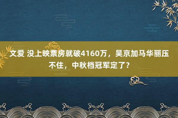 文爱 没上映票房就破4160万，吴京加马华丽压不住，中秋档冠军定了？