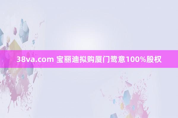 38va.com 宝丽迪拟购厦门鹭意100%股权