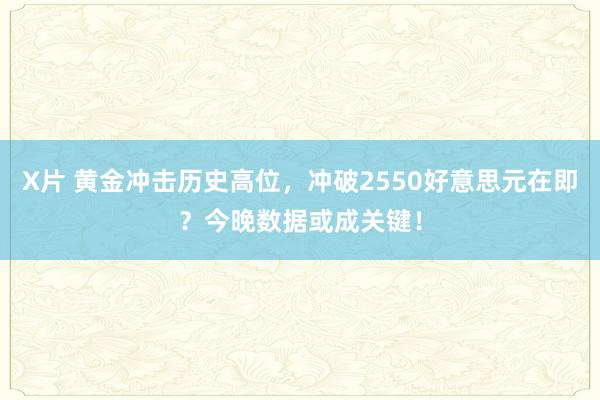 X片 黄金冲击历史高位，冲破2550好意思元在即？今晚数据或成关键！