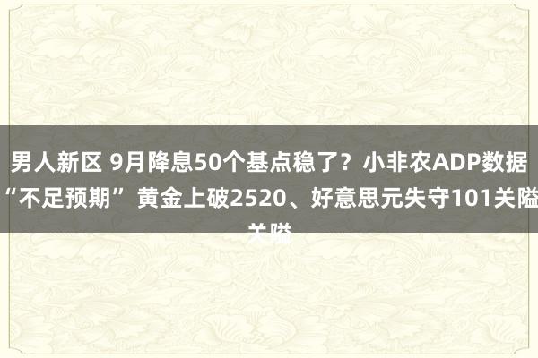 男人新区 9月降息50个基点稳了？小非农ADP数据“不足预期” 黄金上破2520、好意思元失守101关隘