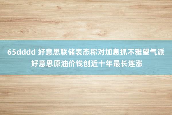 65dddd 好意思联储表态称对加息抓不雅望气派 好意思原油价钱创近十年最长连涨