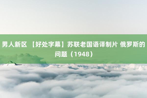 男人新区 【好处字幕】苏联老国语译制片 俄罗斯的问题（1948）