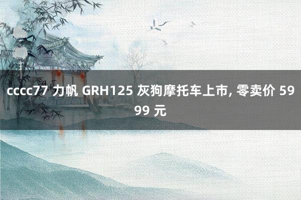 cccc77 力帆 GRH125 灰狗摩托车上市， 零卖价 5999 元