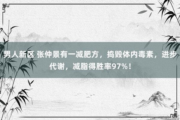 男人新区 张仲景有一减肥方，捣毁体内毒素，进步代谢，减脂得胜率97%！