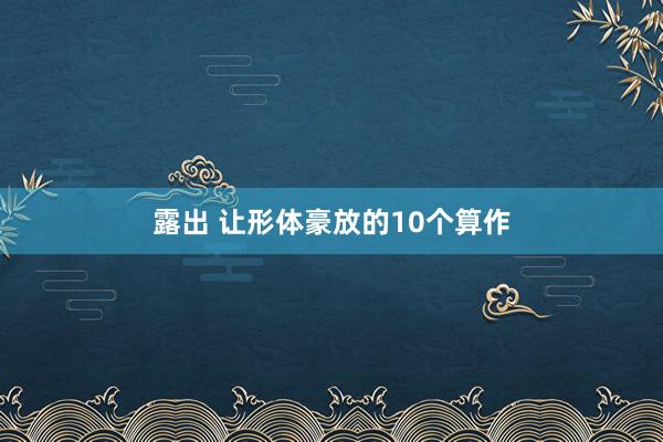 露出 让形体豪放的10个算作