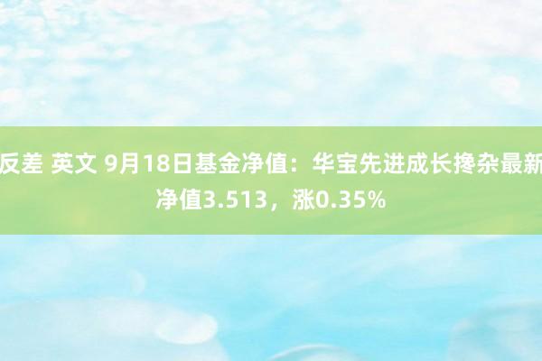 反差 英文 9月18日基金净值：华宝先进成长搀杂最新净值3.513，涨0.35%