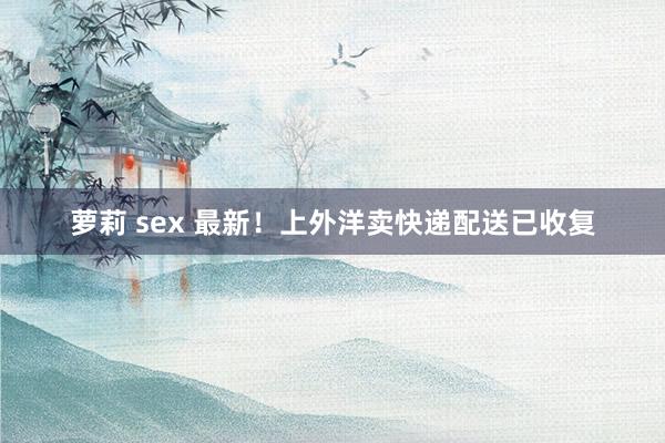 萝莉 sex 最新！上外洋卖快递配送已收复