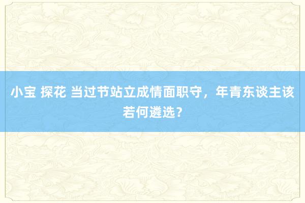 小宝 探花 当过节站立成情面职守，年青东谈主该若何遴选？