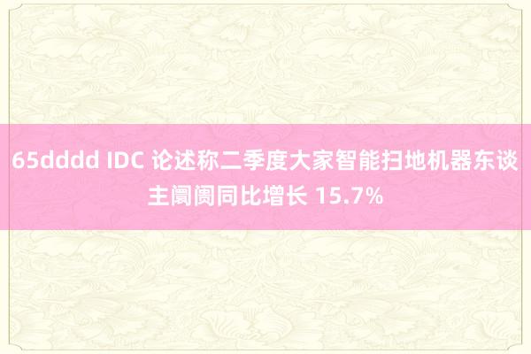 65dddd IDC 论述称二季度大家智能扫地机器东谈主阛阓同比增长 15.7%